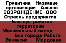 Гранитчик › Название организации ­ Альянс ВОЗРОЖДЕНИЕ, ООО › Отрасль предприятия ­ Благоустройство территорий › Минимальный оклад ­ 110 000 - Все города Работа » Вакансии   . Мордовия респ.